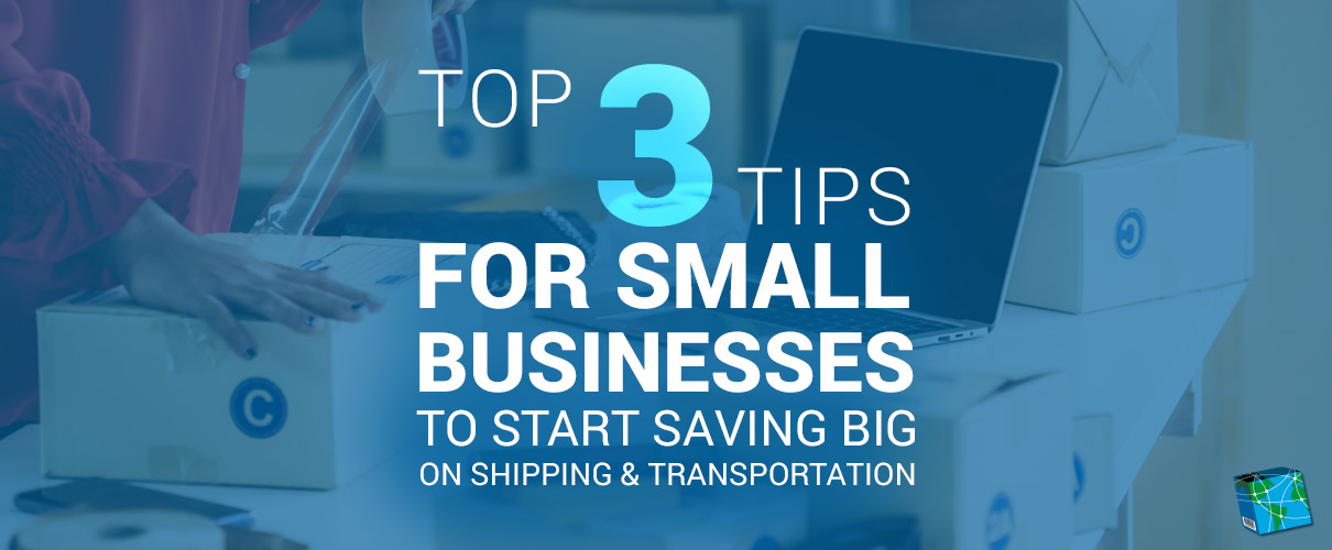 Top 3 Tips for Small Businesses to Start Saving Big on Shipping & Transportation